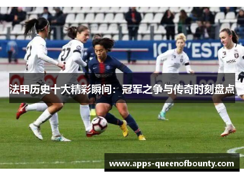 法甲历史十大精彩瞬间：冠军之争与传奇时刻盘点