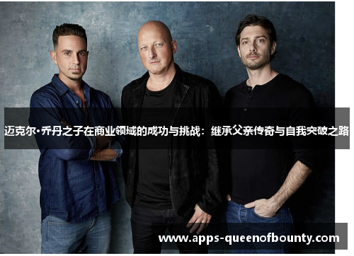 迈克尔·乔丹之子在商业领域的成功与挑战：继承父亲传奇与自我突破之路