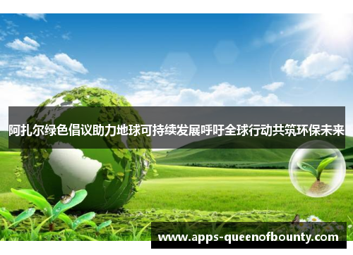 阿扎尔绿色倡议助力地球可持续发展呼吁全球行动共筑环保未来