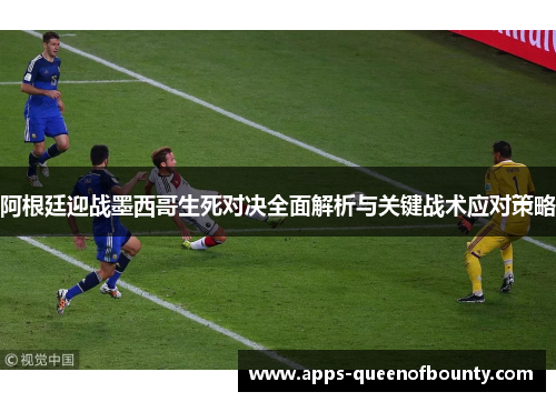 阿根廷迎战墨西哥生死对决全面解析与关键战术应对策略