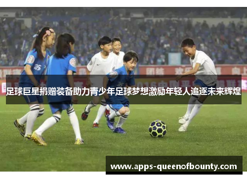 足球巨星捐赠装备助力青少年足球梦想激励年轻人追逐未来辉煌