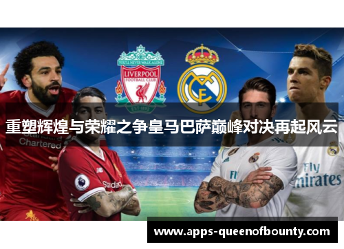 重塑辉煌与荣耀之争皇马巴萨巅峰对决再起风云