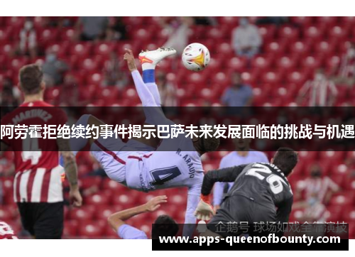 阿劳霍拒绝续约事件揭示巴萨未来发展面临的挑战与机遇