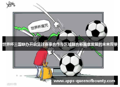 世界杯三国联办开启足球赛事合作与区域融合新篇章发展的未来愿景