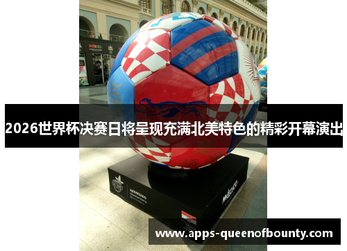 2026世界杯决赛日将呈现充满北美特色的精彩开幕演出