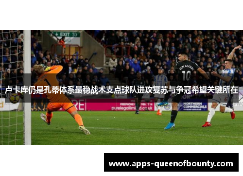 卢卡库仍是孔蒂体系最稳战术支点球队进攻复苏与争冠希望关键所在