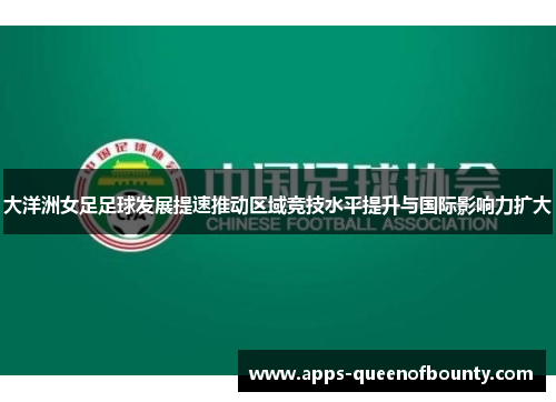 大洋洲女足足球发展提速推动区域竞技水平提升与国际影响力扩大